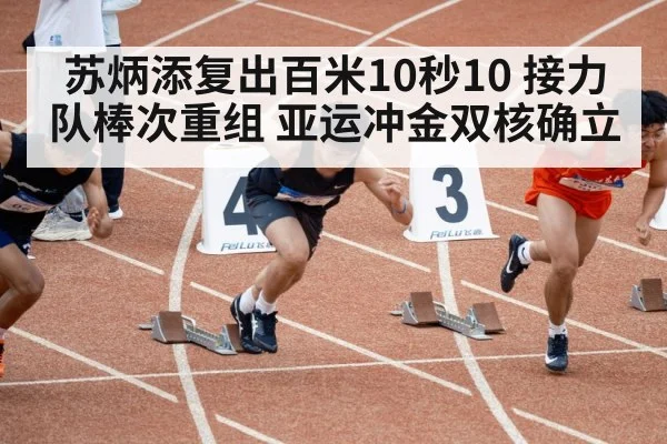 苏炳添复出百米10秒10 接力队棒次重组 亚运冲金双核确立 - aitiyu