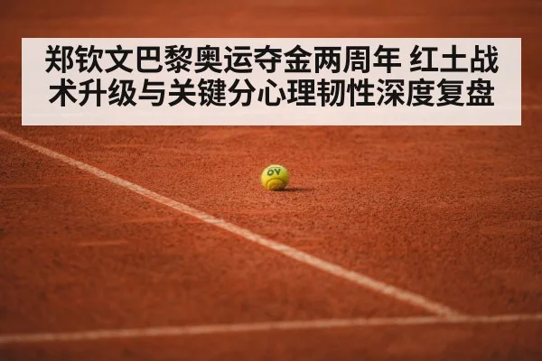 郑钦文巴黎奥运夺金两周年 红土战术升级与关键分心理韧性深度复盘
