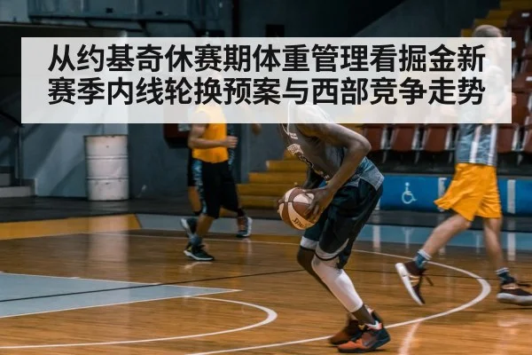 从约基奇休赛期体重管理看掘金新赛季内线轮换预案与西部竞争走势
