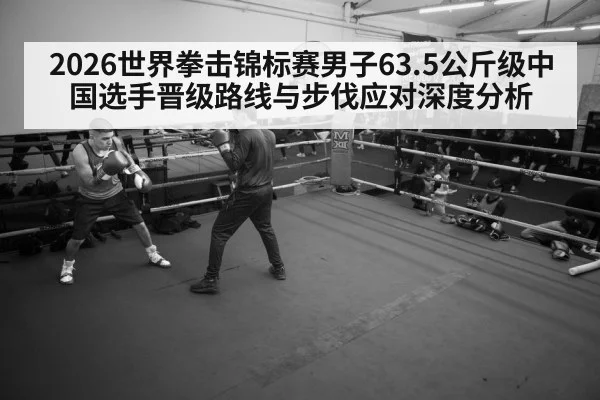 2026世界拳击锦标赛男子63.5公斤级中国选手晋级路线与步伐应对深度分析 | aitiyu